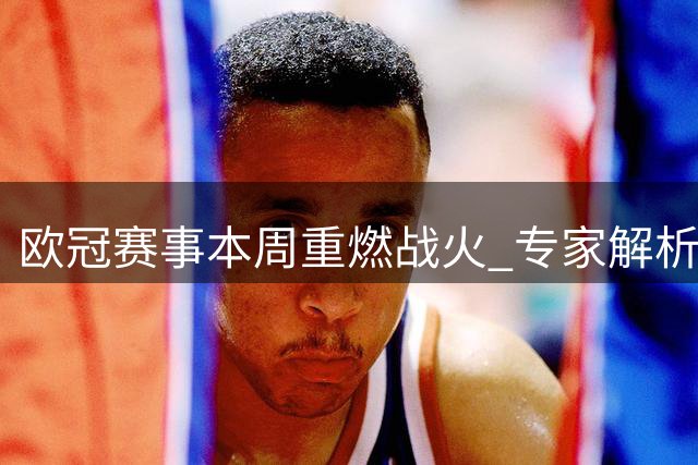 欧冠赛事本周重燃战火 专家解析争冠格局